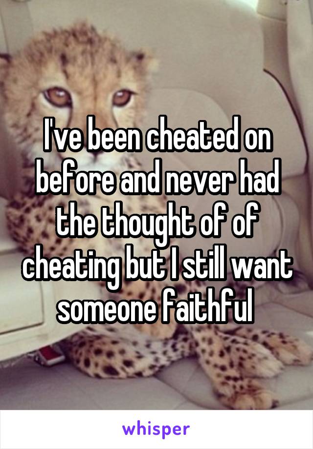 I've been cheated on before and never had the thought of of cheating but I still want someone faithful 