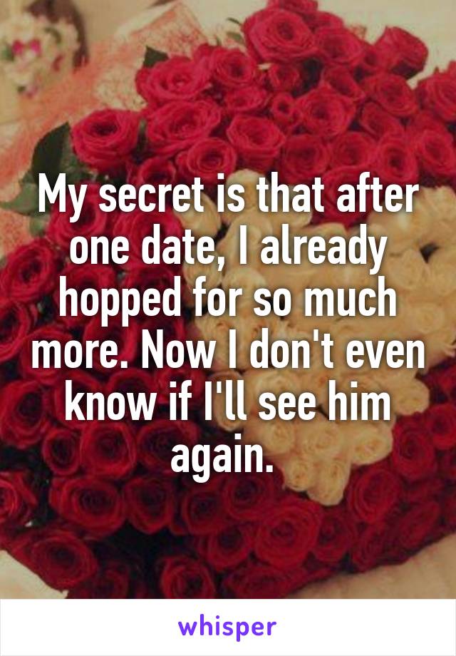 My secret is that after one date, I already hopped for so much more. Now I don't even know if I'll see him again. 
