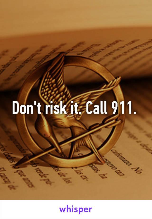 Don't risk it. Call 911. 