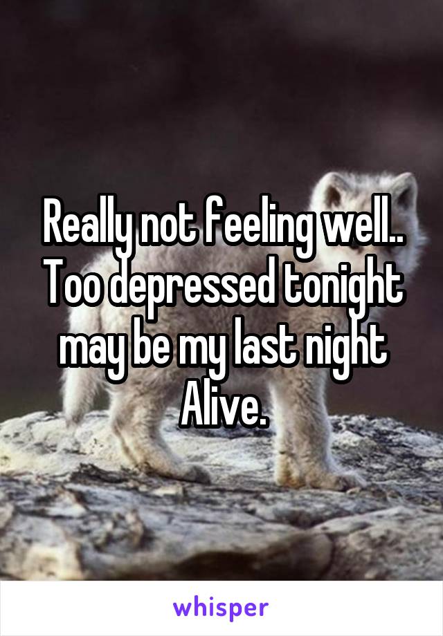 Really not feeling well..
Too depressed tonight may be my last night Alive.