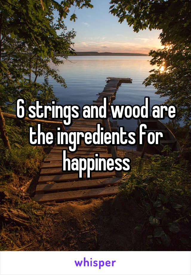 6 strings and wood are the ingredients for happiness