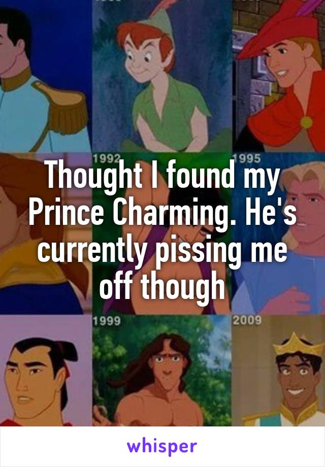 Thought I found my Prince Charming. He's currently pissing me off though
