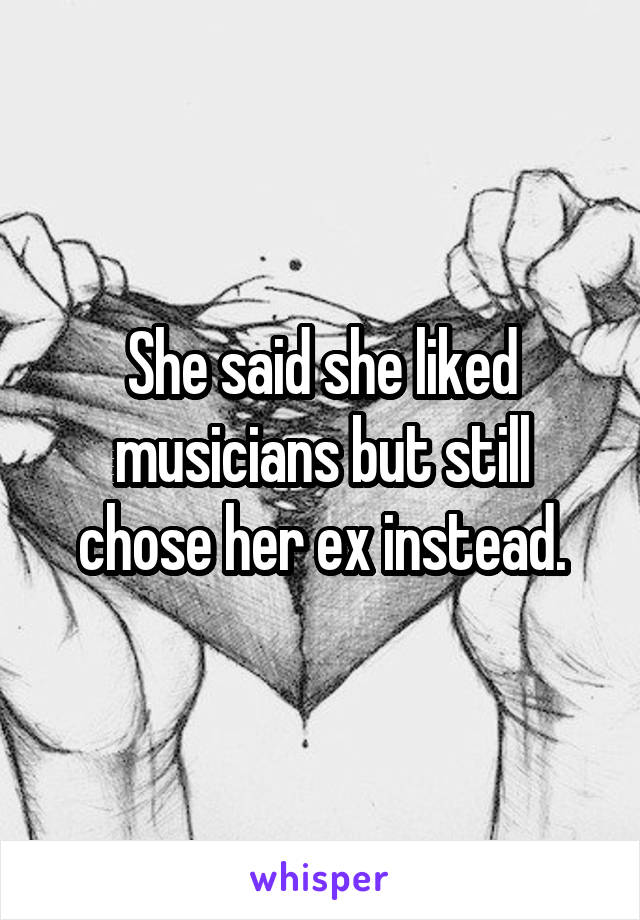 She said she liked musicians but still chose her ex instead.
