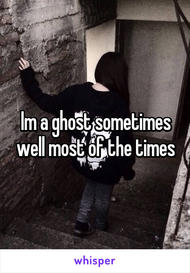 Im a ghost sometimes well most of the times