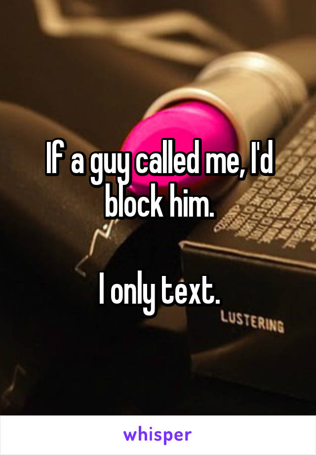 If a guy called me, I'd block him.

I only text.