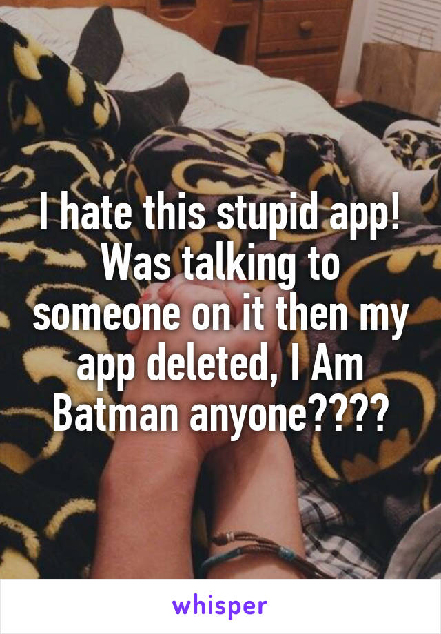 I hate this stupid app! Was talking to someone on it then my app deleted, I Am Batman anyone????
