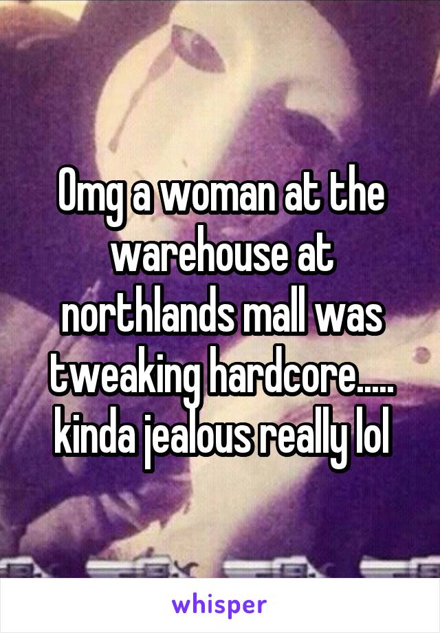Omg a woman at the warehouse at northlands mall was tweaking hardcore..... kinda jealous really lol