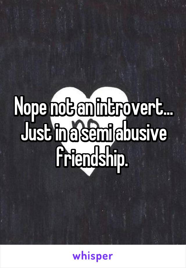 Nope not an introvert... Just in a semi abusive friendship. 