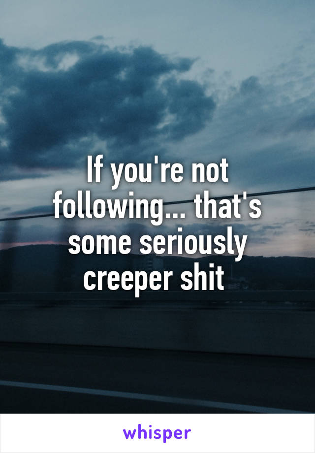 If you're not following... that's some seriously creeper shit 