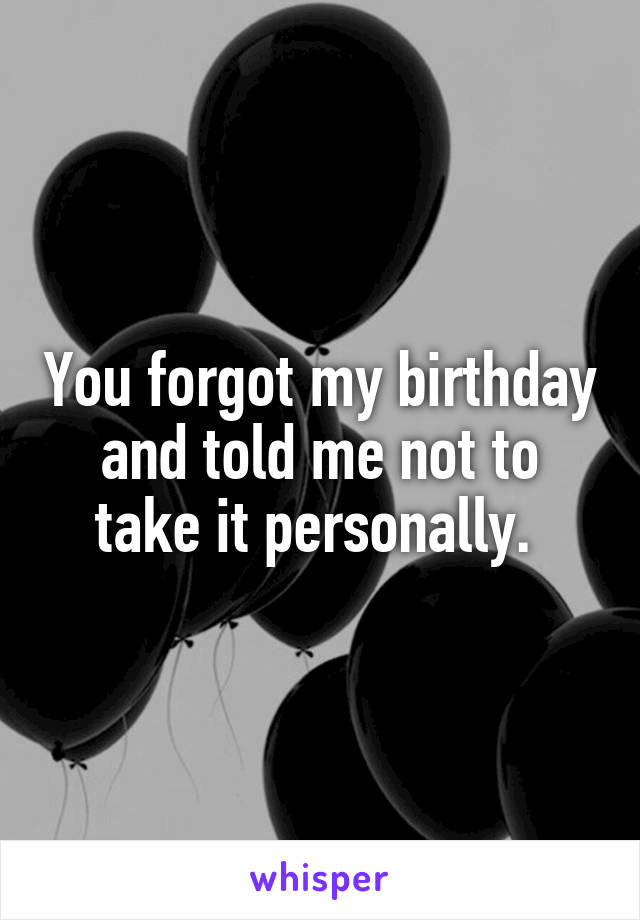 You forgot my birthday and told me not to take it personally. 