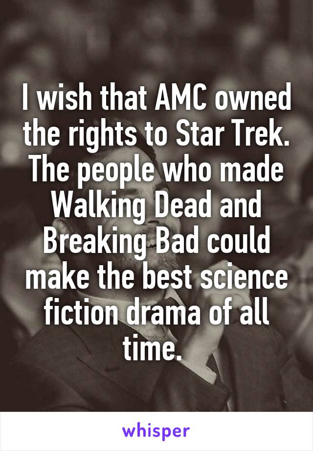 I wish that AMC owned the rights to Star Trek. The people who made Walking Dead and Breaking Bad could make the best science fiction drama of all time. 