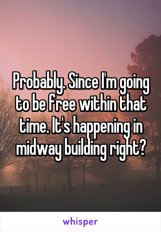 Probably. Since I'm going to be free within that time. It's happening in midway building right?