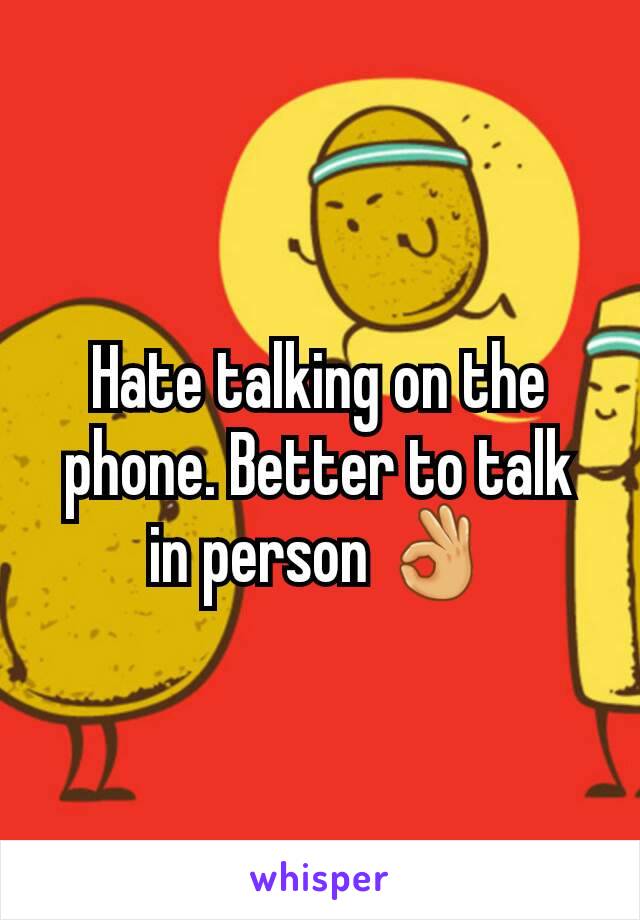 Hate talking on the phone. Better to talk in person 👌