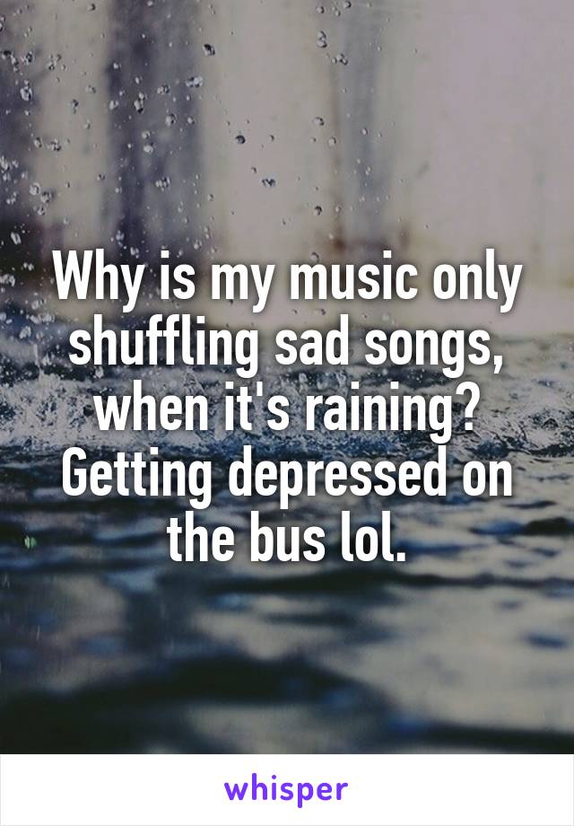 Why is my music only shuffling sad songs, when it's raining? Getting depressed on the bus lol.