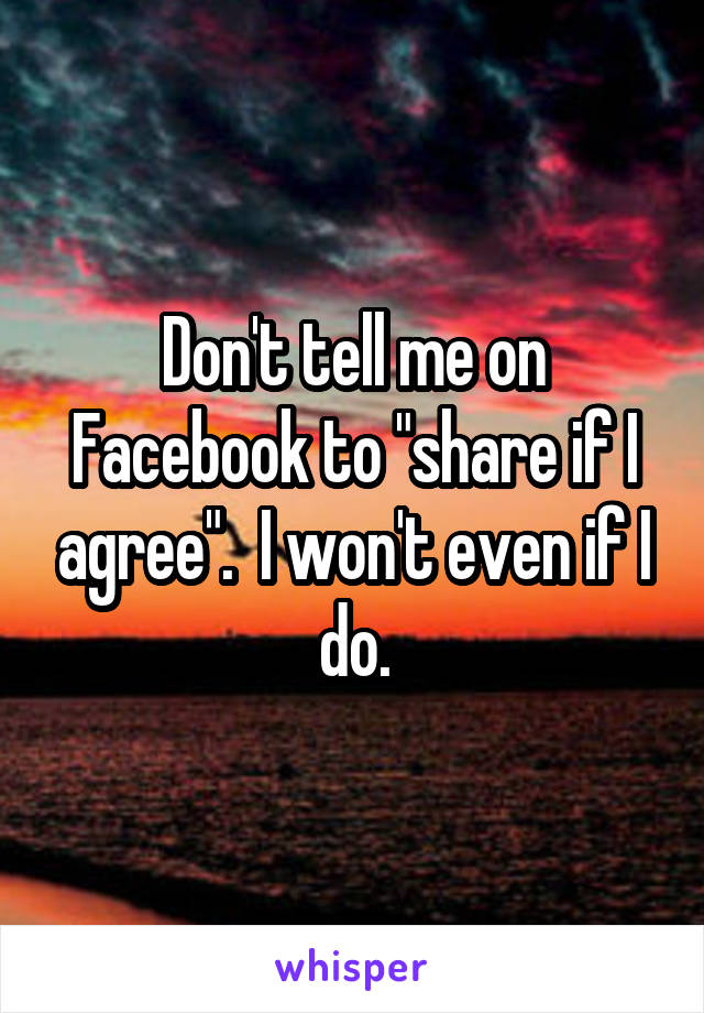 Don't tell me on Facebook to "share if I agree".  I won't even if I do.