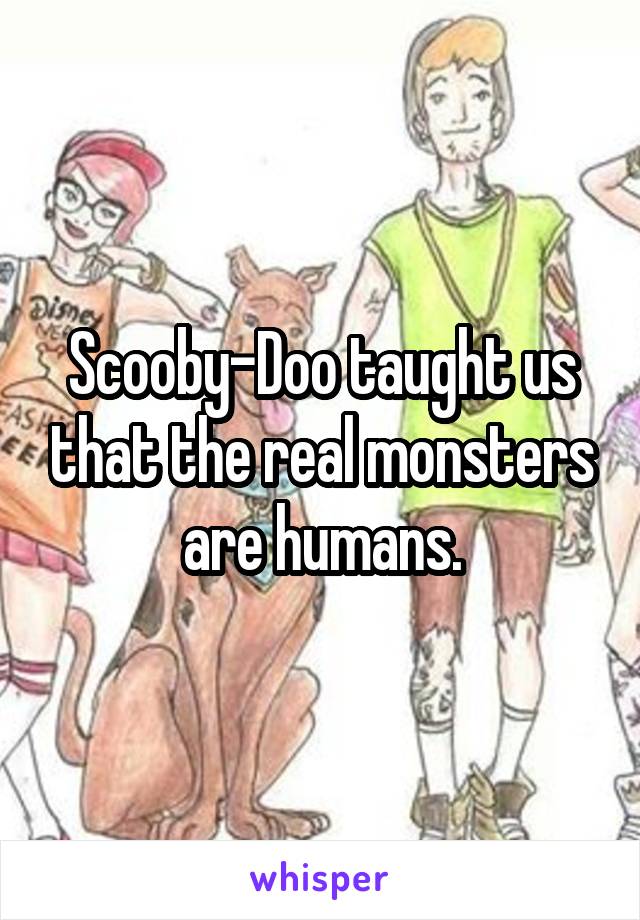Scooby-Doo taught us that the real monsters are humans.
