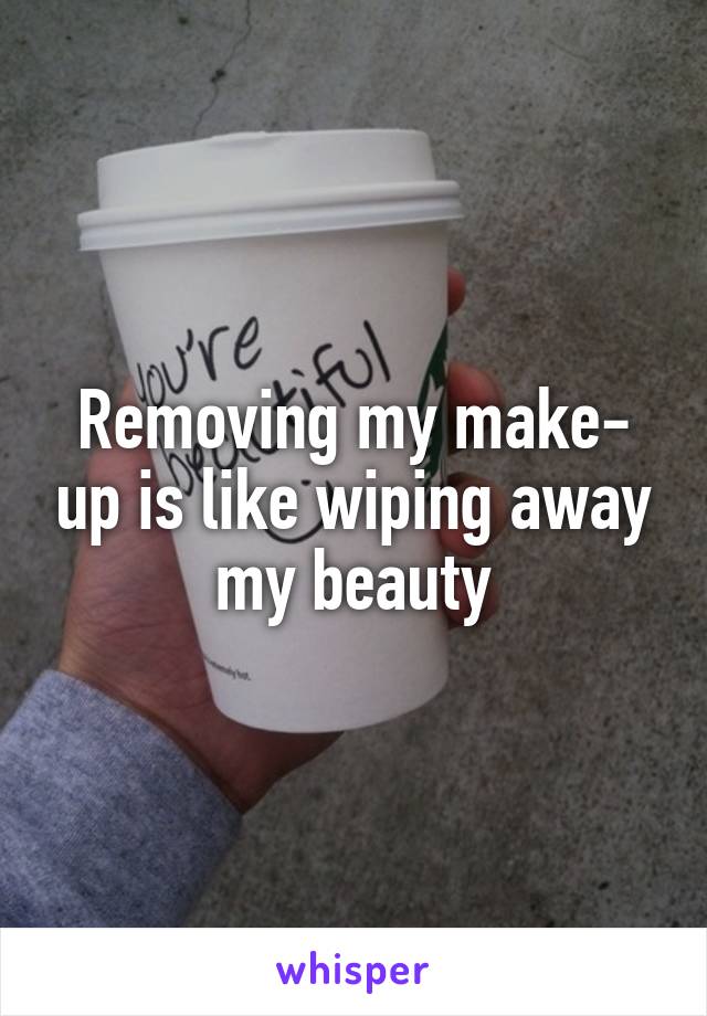 Removing my make- up is like wiping away my beauty