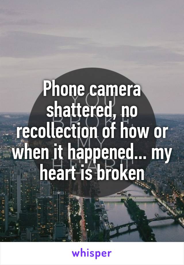Phone camera shattered, no recollection of how or when it happened... my heart is broken