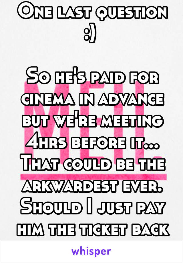 One last question :) 

So he's paid for cinema in advance but we're meeting 4hrs before it... That could be the arkwardest ever. Should I just pay him the ticket back if it's meh