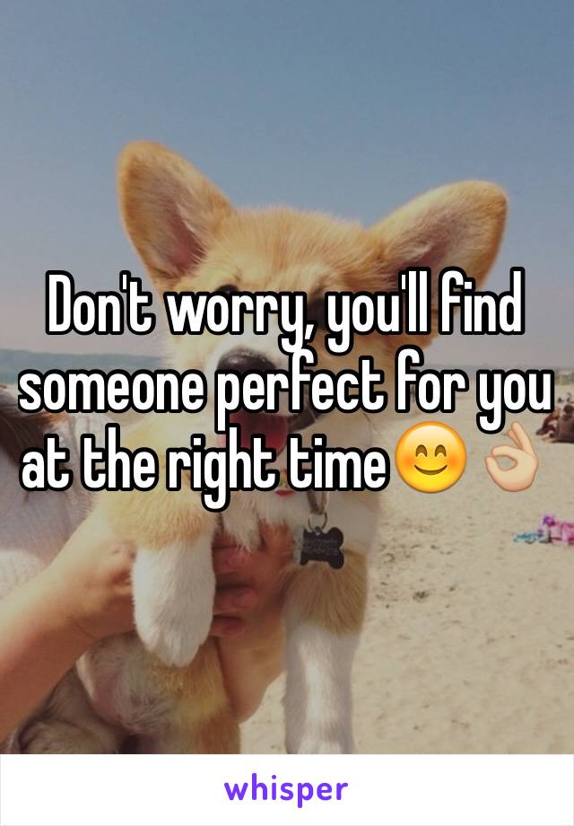 Don't worry, you'll find someone perfect for you at the right time😊👌🏼