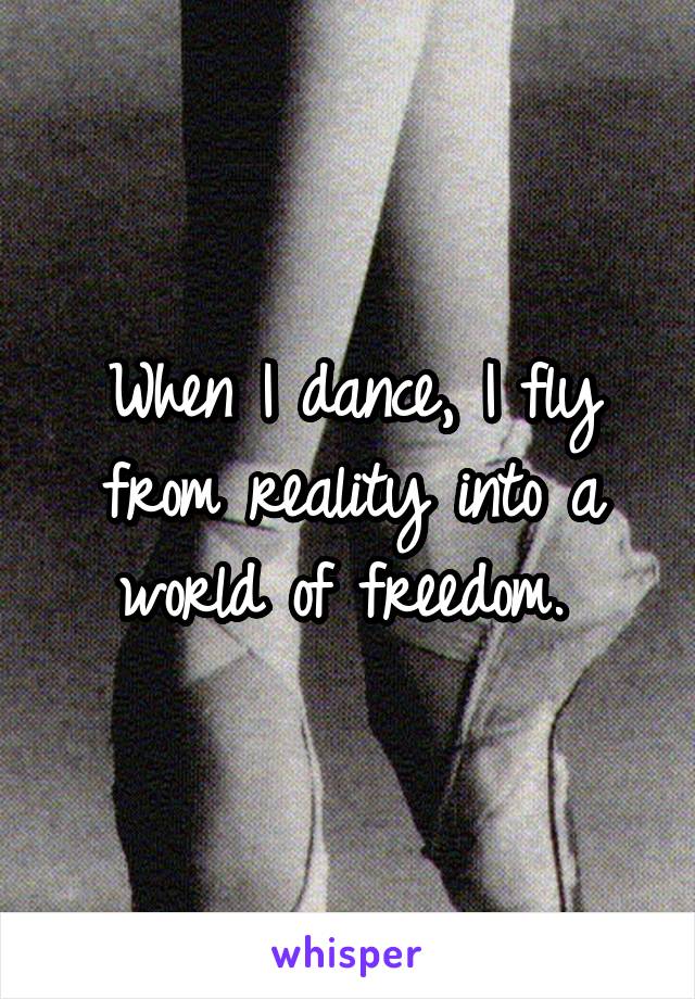 When I dance, I fly from reality into a world of freedom. 