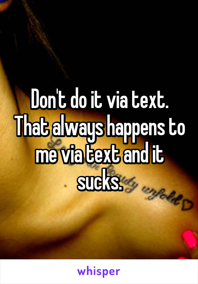 Don't do it via text. That always happens to me via text and it sucks.
