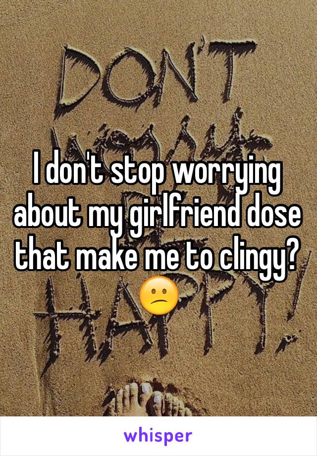 I don't stop worrying about my girlfriend dose that make me to clingy?😕