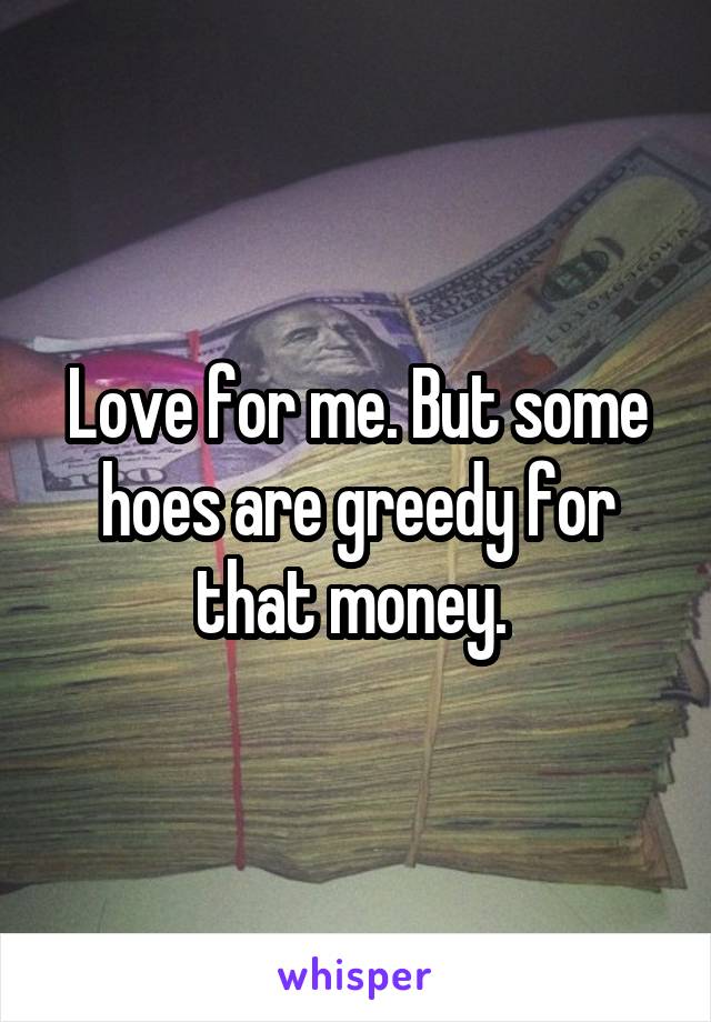 Love for me. But some hoes are greedy for that money. 