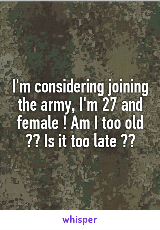 I'm considering joining the army, I'm 27 and female ! Am I too old ?? Is it too late ??