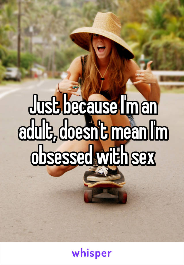 Just because I'm an adult, doesn't mean I'm obsessed with sex