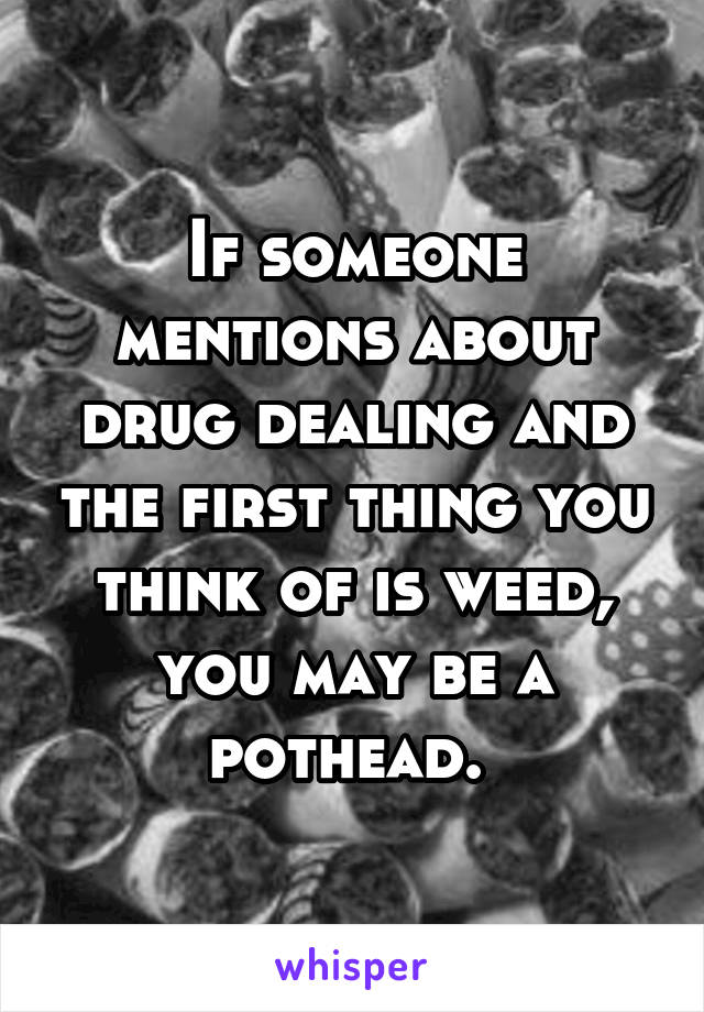 If someone mentions about drug dealing and the first thing you think of is weed, you may be a pothead. 