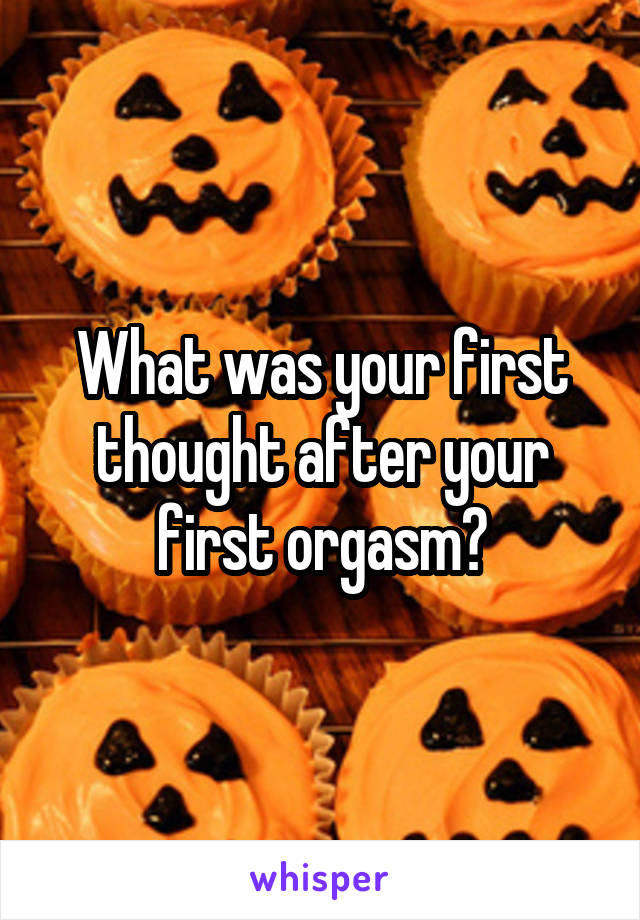 What was your first thought after your first orgasm?