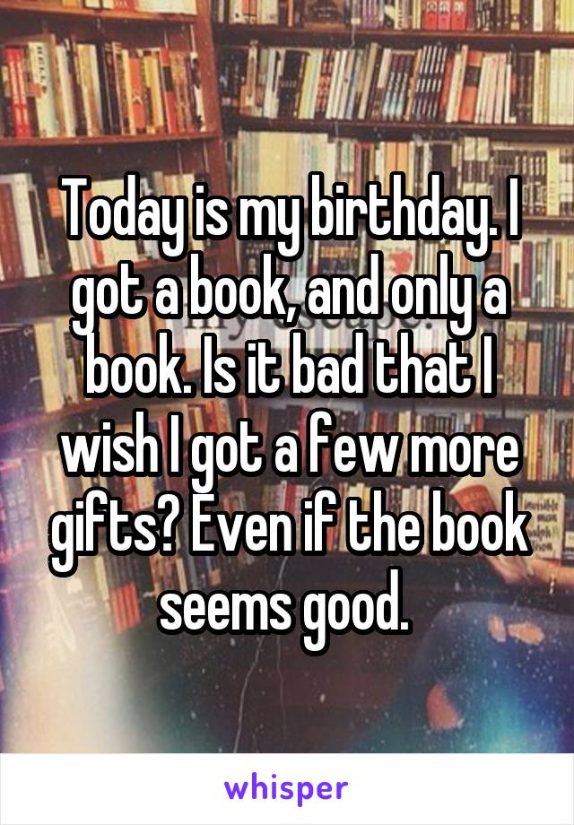 Today is my birthday. I got a book, and only a book. Is it bad that I wish I got a few more gifts? Even if the book seems good. 