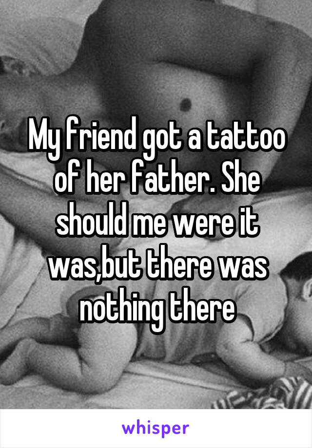 My friend got a tattoo of her father. She should me were it was,but there was nothing there