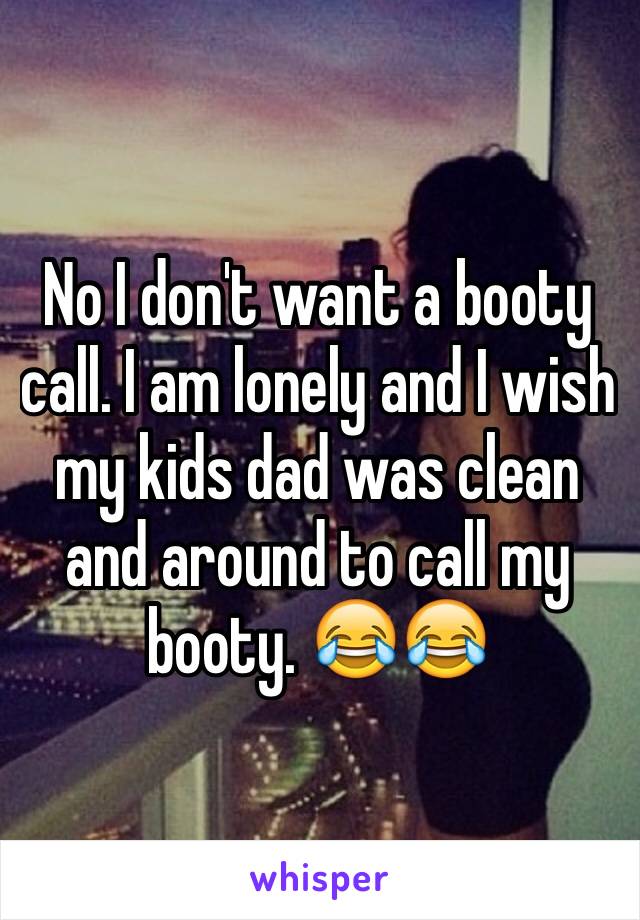 No I don't want a booty call. I am lonely and I wish my kids dad was clean and around to call my booty. 😂😂