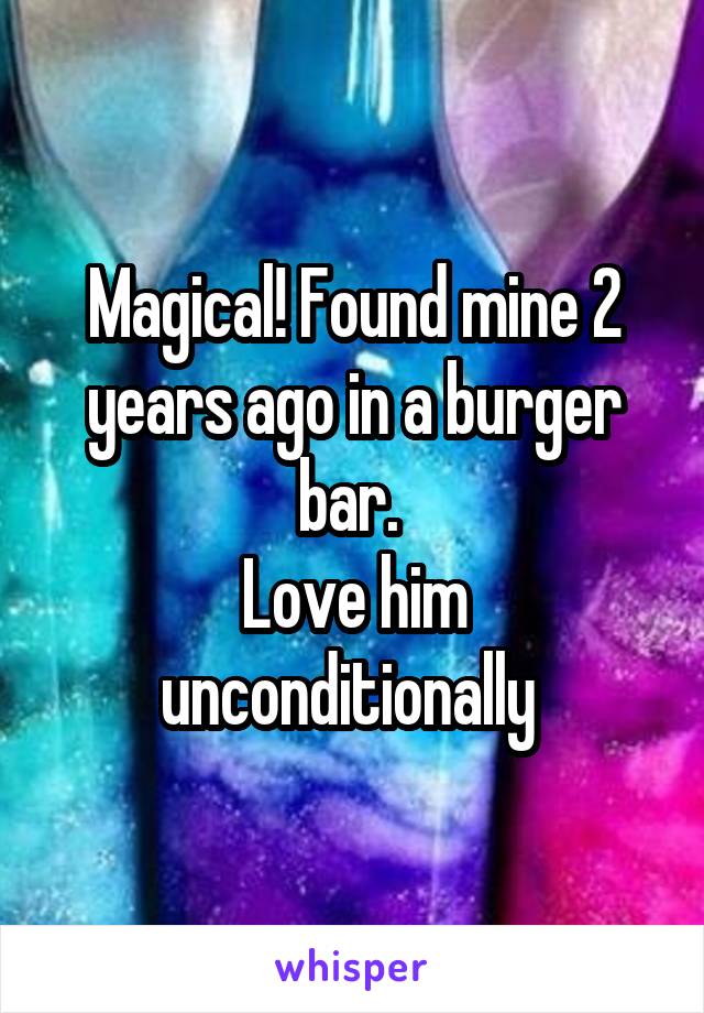 Magical! Found mine 2 years ago in a burger bar. 
Love him unconditionally 