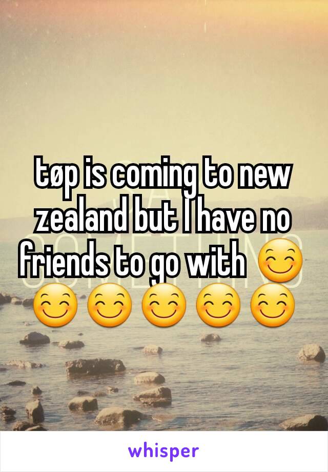 tøp is coming to new zealand but I have no friends to go with 😊😊😊😊😊😊