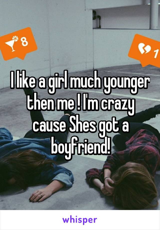 I like a girl much younger then me ! I'm crazy cause Shes got a boyfriend!