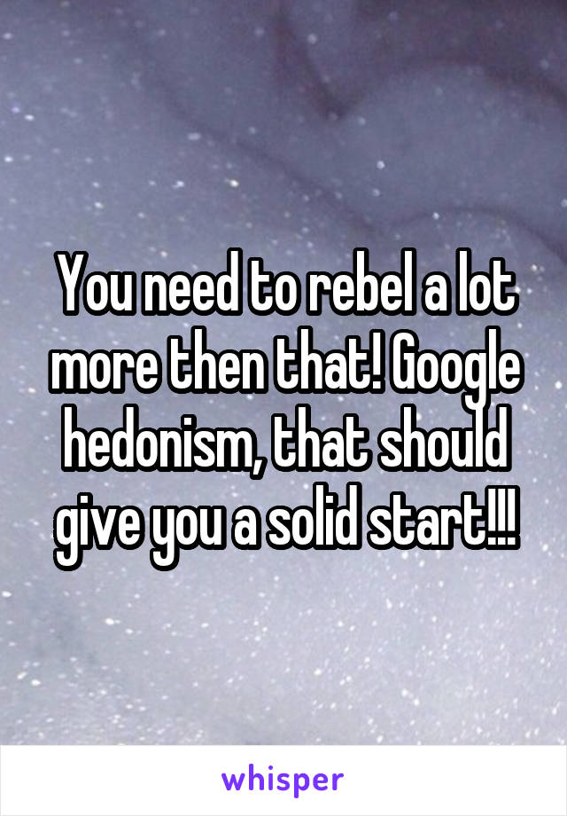 You need to rebel a lot more then that! Google hedonism, that should give you a solid start!!!