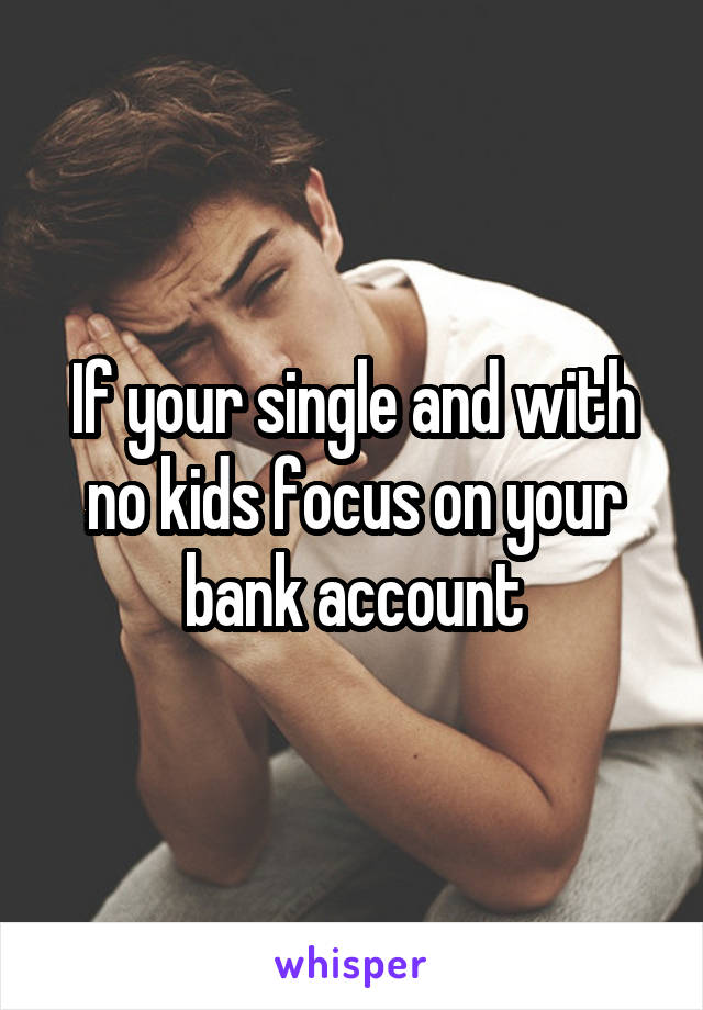 If your single and with no kids focus on your bank account