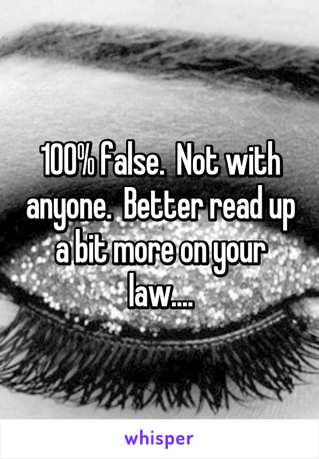 100% false.  Not with anyone.  Better read up a bit more on your law....