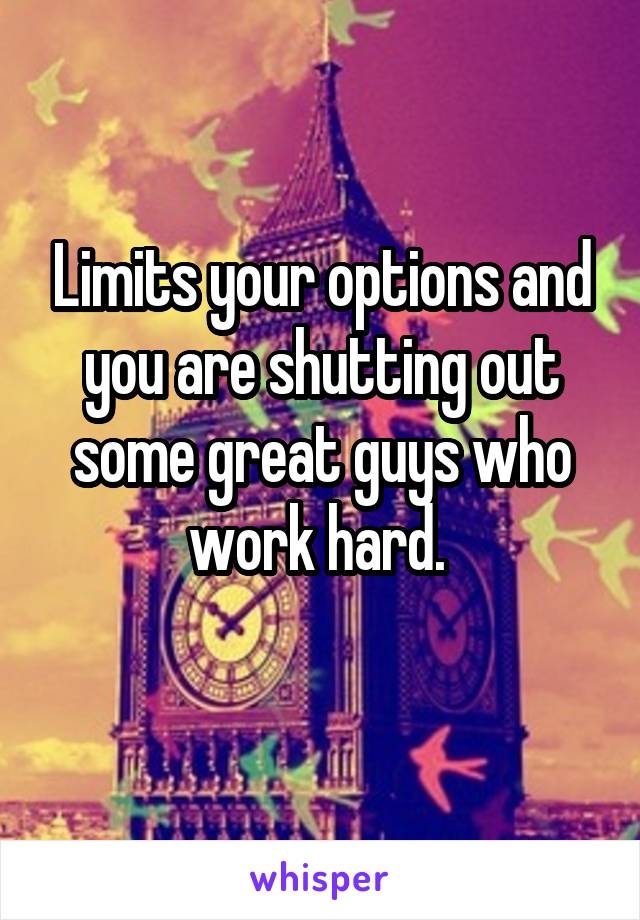 Limits your options and you are shutting out some great guys who work hard. 
