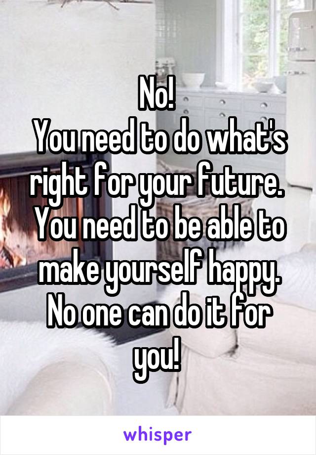 No! 
You need to do what's right for your future. 
You need to be able to make yourself happy.
No one can do it for you! 