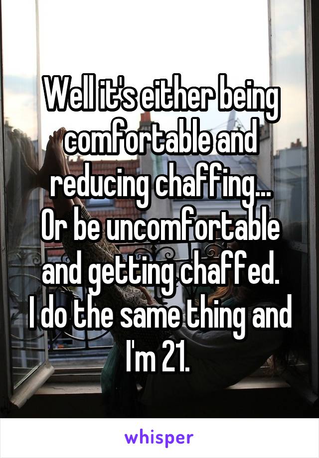 Well it's either being comfortable and reducing chaffing...
Or be uncomfortable and getting chaffed.
I do the same thing and I'm 21. 