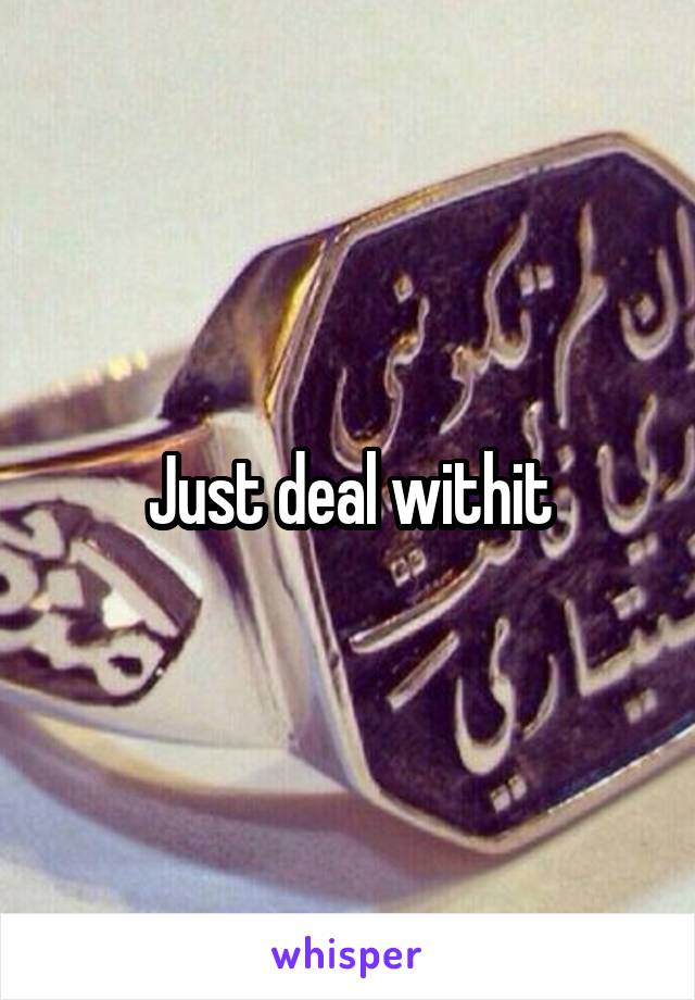 Just deal withit