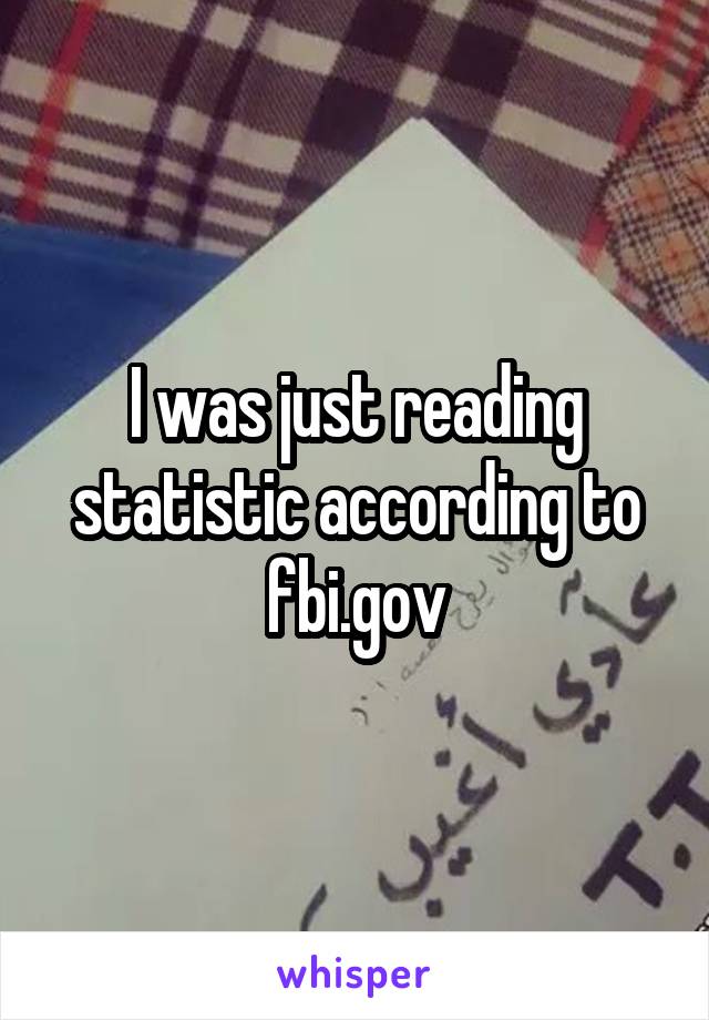 I was just reading statistic according to fbi.gov