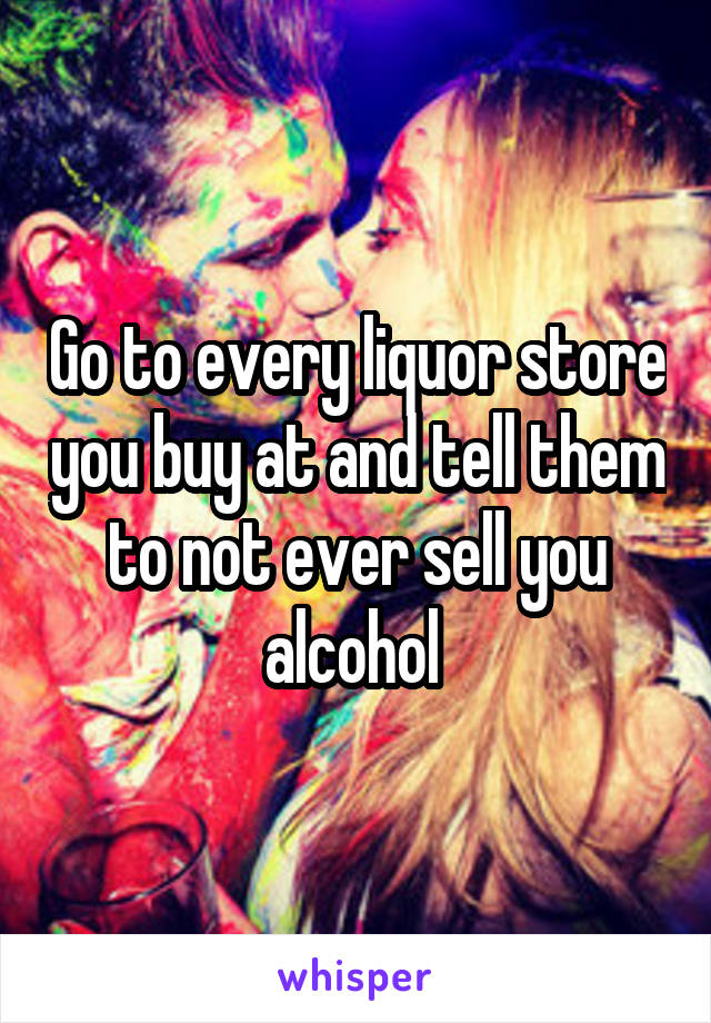 Go to every liquor store you buy at and tell them to not ever sell you alcohol 