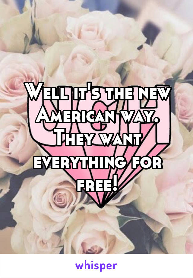 Well it's the new American way. They want everything for free!