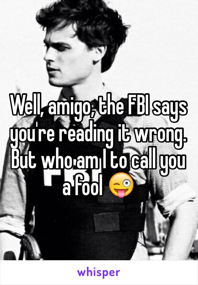 Well, amigo, the FBI says you're reading it wrong. But who am I to call you a fool 😜