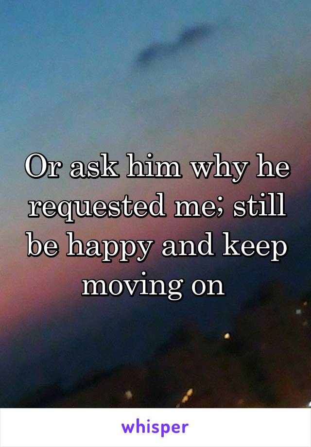 Or ask him why he requested me; still be happy and keep moving on 